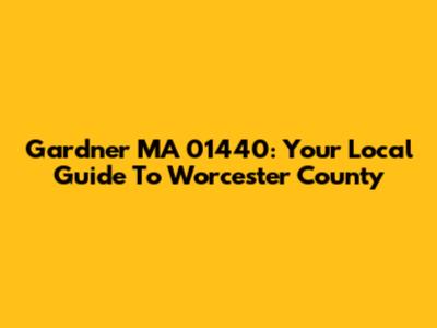 Gardner MA 01440: Your Local Guide To Worcester County