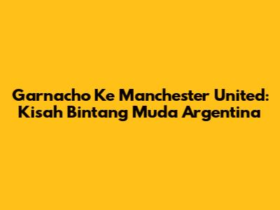 Garnacho Ke Manchester United: Kisah Bintang Muda Argentina