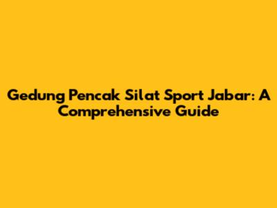 Gedung Pencak Silat Sport Jabar: A Comprehensive Guide