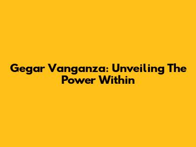 Gegar Vanganza: Unveiling The Power Within