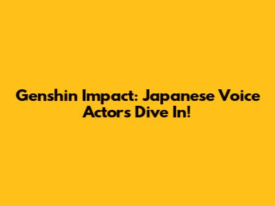 Genshin Impact: Japanese Voice Actors Dive In!