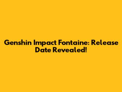Genshin Impact Fontaine: Release Date Revealed!