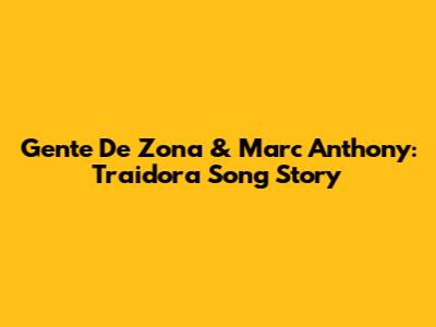 Gente De Zona & Marc Anthony: Traidora Song Story