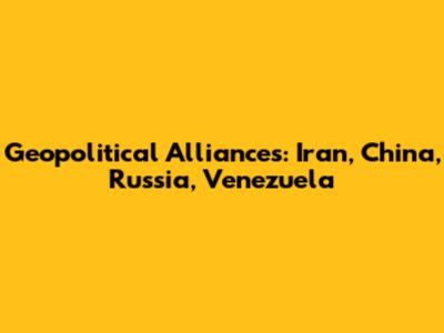 Geopolitical Alliances: Iran, China, Russia, Venezuela