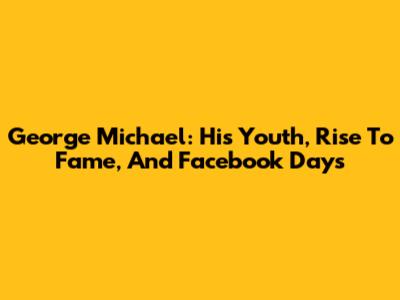 George Michael: His Youth, Rise To Fame, And Facebook Days