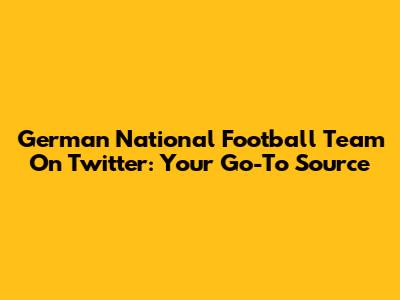 German National Football Team On Twitter: Your Go-To Source