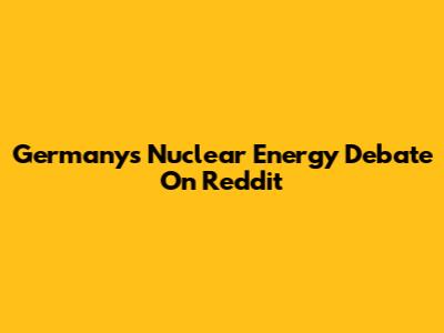 Germany's Nuclear Energy Debate On Reddit