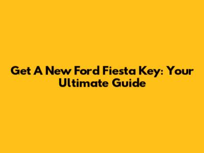 Get A New Ford Fiesta Key: Your Ultimate Guide