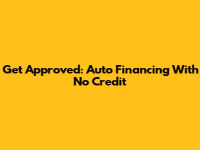 Get Approved: Auto Financing With No Credit