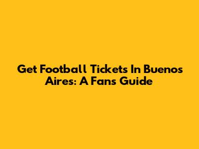 Get Football Tickets In Buenos Aires: A Fan's Guide