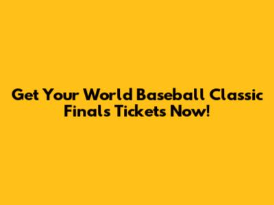 Get Your World Baseball Classic Finals Tickets Now!
