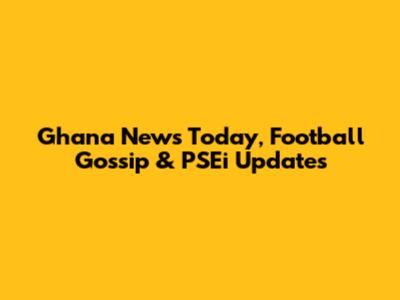 Ghana News Today, Football Gossip & PSEi Updates