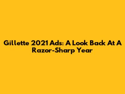 Gillette 2021 Ads: A Look Back At A Razor-Sharp Year