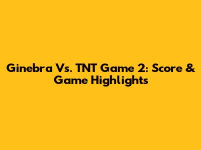 Ginebra Vs. TNT Game 2: Score & Game Highlights