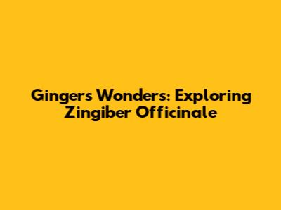 Ginger's Wonders: Exploring Zingiber Officinale