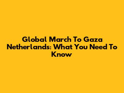 Global March To Gaza Netherlands: What You Need To Know