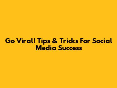 Go Viral! Tips & Tricks For Social Media Success
