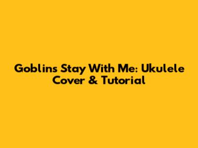 Goblin's Stay With Me: Ukulele Cover & Tutorial