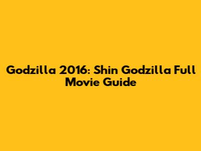 Godzilla 2016: Shin Godzilla Full Movie Guide