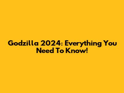 Godzilla 2024: Everything You Need To Know!