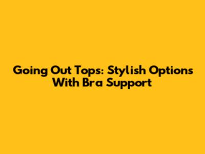 Going Out Tops: Stylish Options With Bra Support