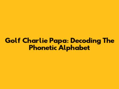 Golf Charlie Papa: Decoding The Phonetic Alphabet
