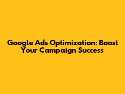 Google Ads Optimization: Boost Your Campaign Success