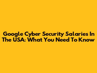 Google Cyber Security Salaries In The USA: What You Need To Know