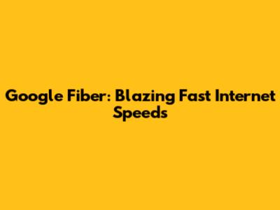 Google Fiber: Blazing Fast Internet Speeds