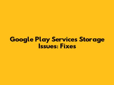 Google Play Services Storage Issues: Fixes