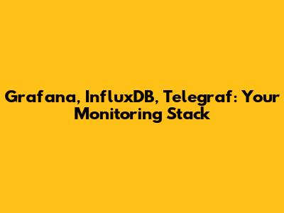 Grafana, InfluxDB, Telegraf: Your Monitoring Stack