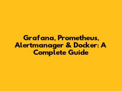 Grafana, Prometheus, Alertmanager & Docker: A Complete Guide