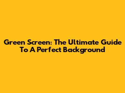 Green Screen: The Ultimate Guide To A Perfect Background