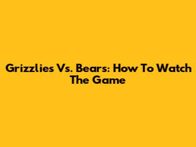 Grizzlies Vs. Bears: How To Watch The Game