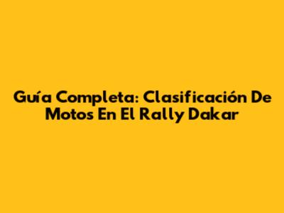 Guía Completa: Clasificación De Motos En El Rally Dakar