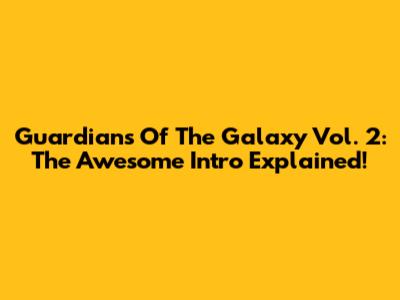 Guardians Of The Galaxy Vol. 2: The Awesome Intro Explained!