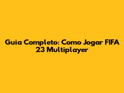 Guia Completo: Como Jogar FIFA 23 Multiplayer
