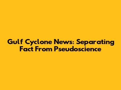 Gulf Cyclone News: Separating Fact From Pseudoscience