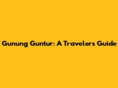 Gunung Guntur: A Traveler's Guide