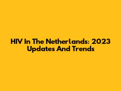 HIV In The Netherlands: 2023 Updates And Trends