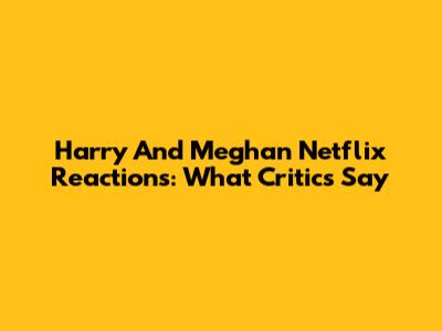 Harry And Meghan Netflix Reactions: What Critics Say