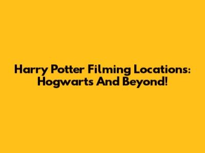 Harry Potter Filming Locations: Hogwarts And Beyond!