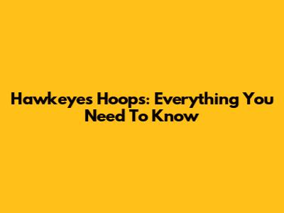 Hawkeyes Hoops: Everything You Need To Know