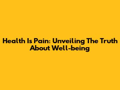 Health Is Pain: Unveiling The Truth About Well-being