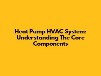 Heat Pump HVAC System: Understanding The Core Components