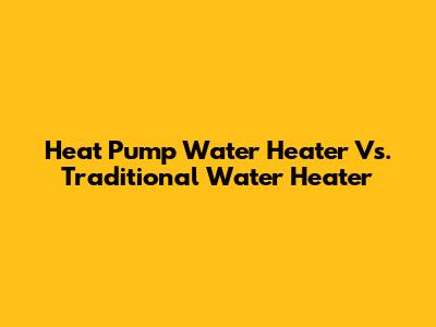 Heat Pump Water Heater Vs. Traditional Water Heater