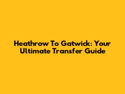 Heathrow To Gatwick: Your Ultimate Transfer Guide