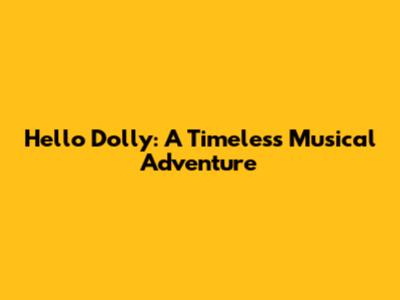 Hello Dolly: A Timeless Musical Adventure