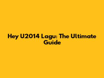 Hey U2014 Lagu: The Ultimate Guide