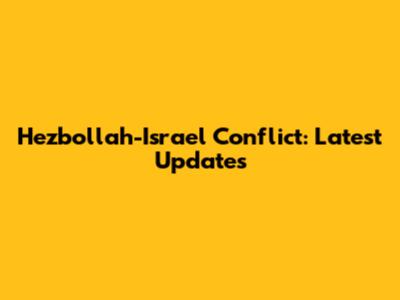 Hezbollah-Israel Conflict: Latest Updates